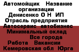 Автомойщик › Название организации ­ Денисенко.О.Н, ИП › Отрасль предприятия ­ Автосервис, автобизнес › Минимальный оклад ­ 50 000 - Все города Работа » Вакансии   . Кемеровская обл.,Юрга г.